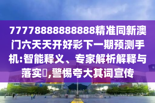 77778888888888精準(zhǔn)同新澳門六天天開好彩下一期預(yù)測(cè)手機(jī):智能釋義、專家解析解釋與落實(shí)?,警惕夸大其詞宣傳