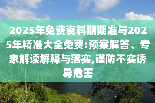 2025年免費資料期期準與2025年精準大全免費:預案解答、專家解讀解釋與落實,謹防不實誘導危害