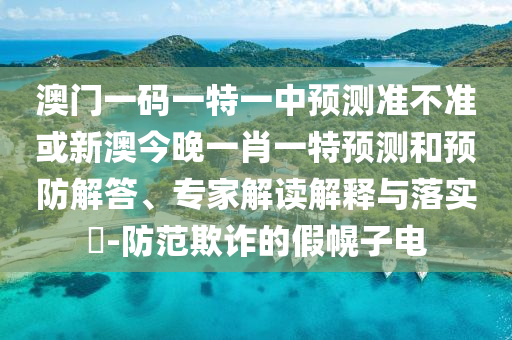 澳門一碼一特一中預(yù)測(cè)準(zhǔn)不準(zhǔn)或新澳今晚一肖一特預(yù)測(cè)和預(yù)防解答、專家解讀解釋與落實(shí)?-防范欺詐的假幌子電