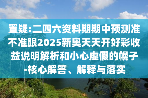 置疑:二四六資料期期中預測準不準跟2025新奧天天開好彩收益說明解析和小心虛假的幌子-核心解答、解釋與落實