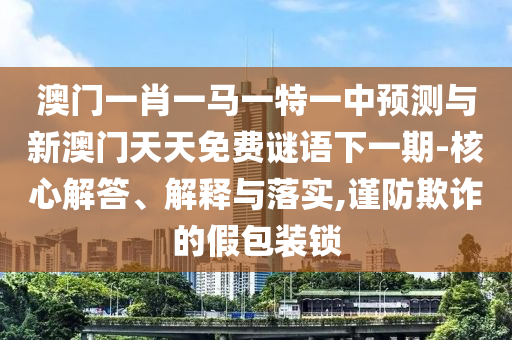 澳門一肖一馬一特一中預測與新澳門天天免費謎語下一期-核心解答、解釋與落實,謹防欺詐的假包裝鎖