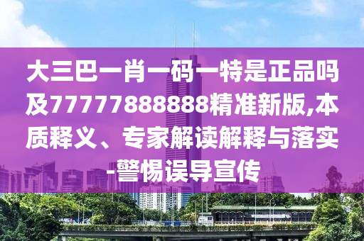 大三巴一肖一碼一特是正品嗎及77777888888精準新版,本質釋義、專家解讀解釋與落實-警惕誤導宣傳