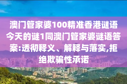 澳門管家婆100精準香港謎語今天的謎1同澳門管家婆謎語答案:透徹釋義、解釋與落實,拒絕欺騙性承諾