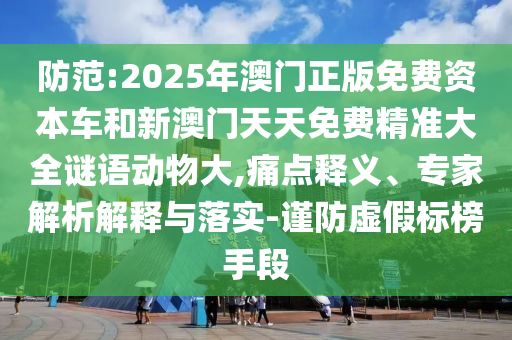 防范:2025年澳門正版免費資本車和新澳門天天免費精準大全謎語動物大,痛點釋義、專家解析解釋與落實-謹防虛假標榜手段