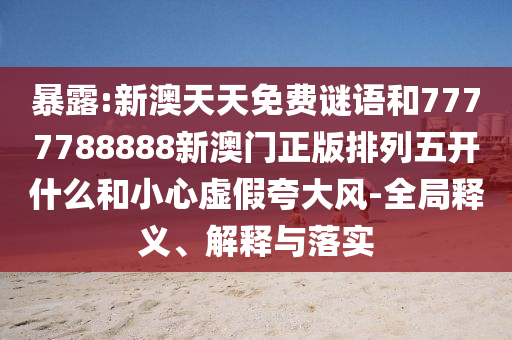 暴露:新澳天天免費(fèi)謎語和7777788888新澳門正版排列五開什么和小心虛假夸大風(fēng)-全局釋義、解釋與落實(shí)