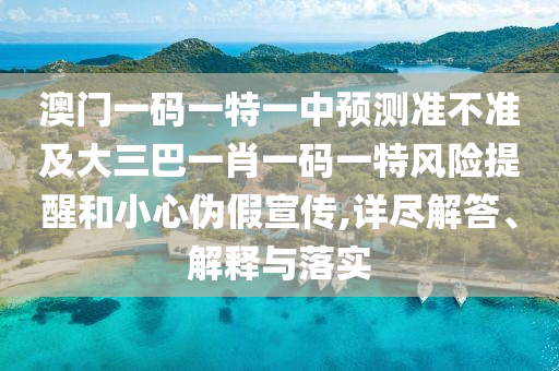 澳門一碼一特一中預測準不準及大三巴一肖一碼一特風險提醒和小心偽假宣傳,詳盡解答、解釋與落實