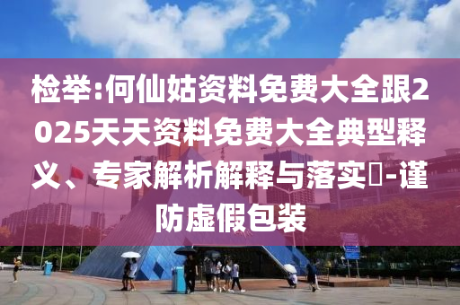 檢舉:何仙姑資料免費大全跟2025天天資料免費大全典型釋義、專家解析解釋與落實?-謹防虛假包裝