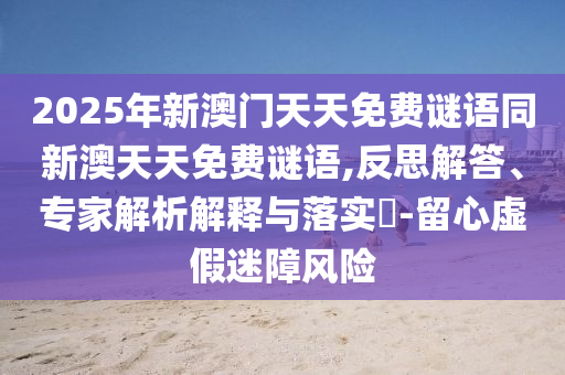 2025年新澳門天天免費謎語同新澳天天免費謎語,反思解答、專家解析解釋與落實?-留心虛假迷障風險