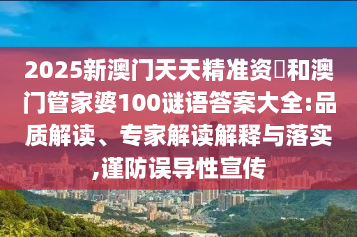 2025新澳門天天精準資枓和澳門管家婆100謎語答案大全:品質解讀、專家解讀解釋與落實,謹防誤導性宣傳