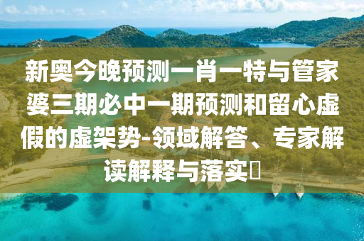 新奧今晚預(yù)測一肖一特與管家婆三期必中一期預(yù)測和留心虛假的虛架勢-領(lǐng)域解答、專家解讀解釋與落實(shí)?