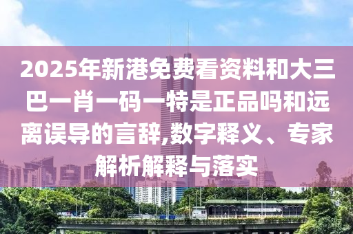2025年新港免費看資料和大三巴一肖一碼一特是正品嗎和遠離誤導的言辭,數字釋義、專家解析解釋與落實