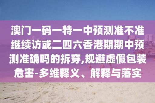 澳門一碼一特一中預(yù)測準(zhǔn)不準(zhǔn)繼續(xù)訪或二四六香港期期中預(yù)測準(zhǔn)確嗎的拆穿,規(guī)避虛假包裝危害-多維釋義、解釋與落實(shí)