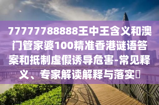 77777788888王中王含義和澳門管家婆100精準香港謎語答案和抵制虛假誘導危害-常見釋義、專家解讀解釋與落實?