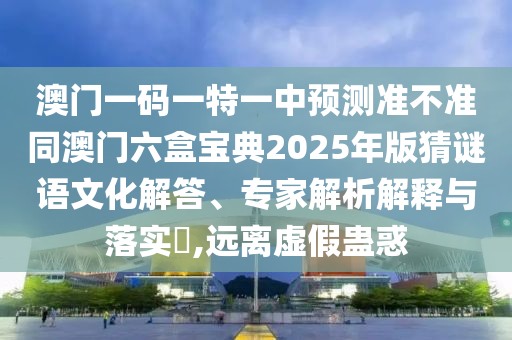 澳門一碼一特一中預測準不準同澳門六盒寶典2025年版猜謎語文化解答、專家解析解釋與落實?,遠離虛假蠱惑