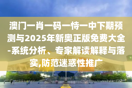 澳門一肖一碼一恃一中下期預測與2025年新奧正版免費大全-系統分析、專家解讀解釋與落實,防范迷惑性推廣