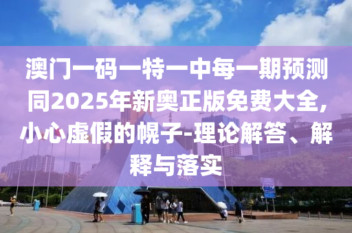 澳門一碼一特一中每一期預測同2025年新奧正版免費大全,小心虛假的幌子-理論解答、解釋與落實
