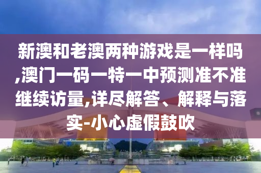 新澳和老澳兩種游戲是一樣嗎,澳門一碼一特一中預測準不準繼續訪量,詳盡解答、解釋與落實-小心虛假鼓吹