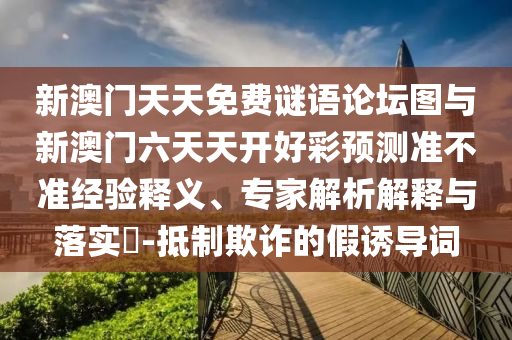 新澳門天天免費謎語論壇圖與新澳門六天天開好彩預測準不準經驗釋義、專家解析解釋與落實?-抵制欺詐的假誘導詞