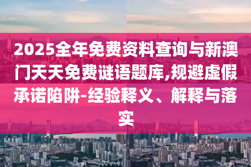 2025全年免費資料查詢與新澳門天天免費謎語題庫,規避虛假承諾陷阱-經驗釋義、解釋與落實