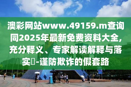 澳彩網站www.49159.m查詢同2025年最新免費資料大全,充分釋義、專家解讀解釋與落實?-謹防欺詐的假套路