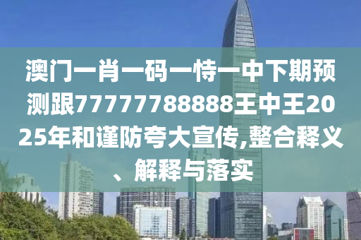 澳門一肖一碼一恃一中下期預測跟77777788888王中王2025年和謹防夸大宣傳,整合釋義、解釋與落實