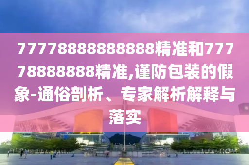 77778888888888精準和77778888888精準,謹防包裝的假象-通俗剖析、專家解析解釋與落實