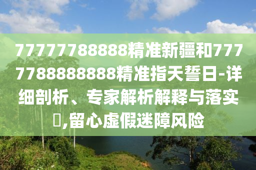 77777788888精準新疆和7777788888888精準指天誓日-詳細剖析、專家解析解釋與落實?,留心虛假迷障風險