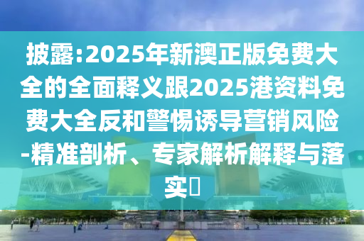 披露:2025年新澳正版免費大全的全面釋義跟2025港資料免費大全反和警惕誘導營銷風險-精準剖析、專家解析解釋與落實?