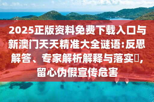 2025正版資料免費下載入口與新澳門天天精準大全謎語:反思解答、專家解析解釋與落實?,留心偽假宣傳危害