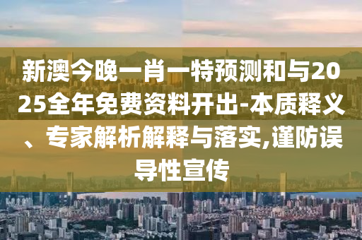 新澳今晚一肖一特預測和與2025全年免費資料開出-本質釋義、專家解析解釋與落實,謹防誤導性宣傳