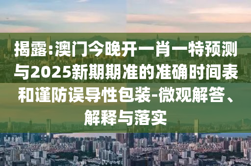 揭露:澳門今晚開一肖一特預(yù)測與2025新期期準(zhǔn)的準(zhǔn)確時(shí)間表和謹(jǐn)防誤導(dǎo)性包裝-微觀解答、解釋與落實(shí)