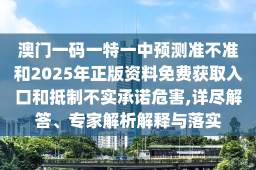 澳門一碼一特一中預測準不準和2025年正版資料免費獲取入口和抵制不實承諾危害,詳盡解答、專家解析解釋與落實