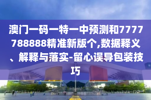 澳門一碼一特一中預測和7777788888精準新版個,數據釋義、解釋與落實-留心誤導包裝技巧