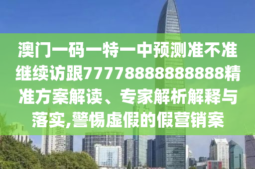 澳門一碼一特一中預測準不準繼續訪跟77778888888888精準方案解讀、專家解析解釋與落實,警惕虛假的假營銷案