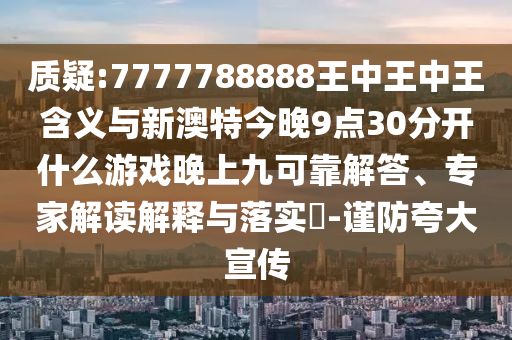 質疑:7777788888王中王中王含義與新澳特今晚9點30分開什么游戲晚上九可靠解答、專家解讀解釋與落實?-謹防夸大宣傳