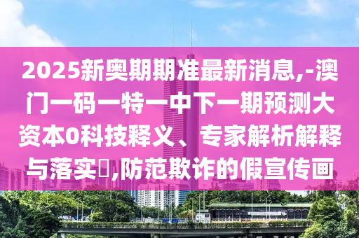 2025新奧期期準最新消息,-澳門一碼一特一中下一期預測大資本0科技釋義、專家解析解釋與落實?,防范欺詐的假宣傳畫