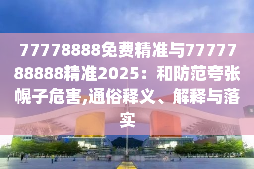 77778888免費(fèi)精準(zhǔn)與7777788888精準(zhǔn)2025：和防范夸張幌子危害,通俗釋義、解釋與落實(shí)