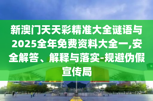 新澳門天天彩精準大全謎語與2025全年免費資料大全一,安全解答、解釋與落實-規避偽假宣傳局