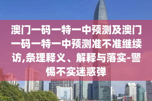 澳門一碼一特一中預測及澳門一碼一特一中預測準不準繼續訪,條理釋義、解釋與落實-警惕不實迷惑彈