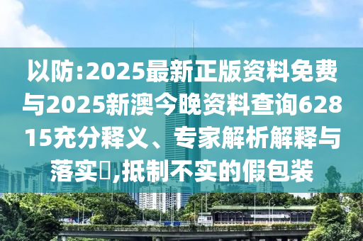以防:2025最新正版資料免費與2025新澳今晚資料查詢62815充分釋義、專家解析解釋與落實?,抵制不實的假包裝