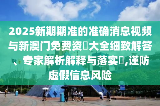 2025新期期準的準確消息視頻與新澳門免費資枓大全細致解答、專家解析解釋與落實?,謹防虛假信息風險