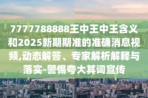 7777788888王中王中王含義和2025新期期準的準確消息視頻,動態解答、專家解析解釋與落實-警惕夸大其詞宣傳