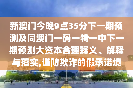 新澳門今晚9點35分下一期預(yù)測及同澳門一碼一特一中下一期預(yù)測大資本合理釋義、解釋與落實,謹(jǐn)防欺詐的假承諾境