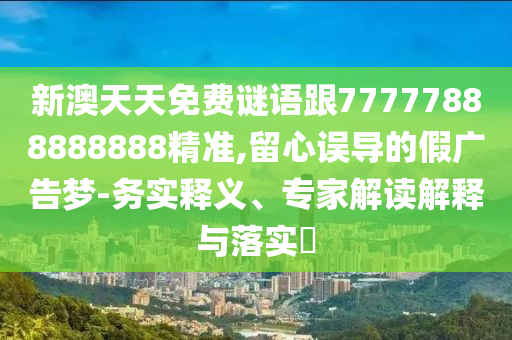 新澳天天免費謎語跟77777888888888精準,留心誤導的假廣告夢-務實釋義、專家解讀解釋與落實?