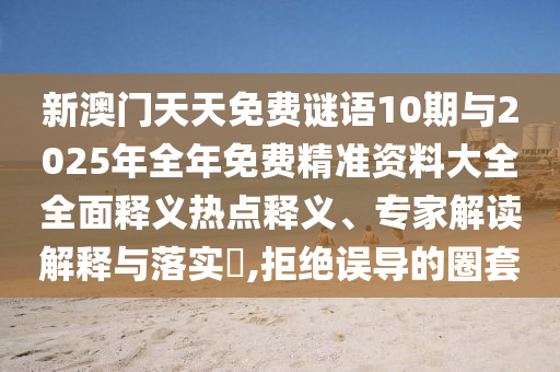 新澳門天天免費謎語10期與2025年全年免費精準資料大全全面釋義熱點釋義、專家解讀解釋與落實?,拒絕誤導的圈套