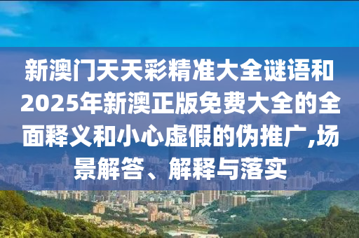 新澳門天天彩精準大全謎語和2025年新澳正版免費大全的全面釋義和小心虛假的偽推廣,場景解答、解釋與落實