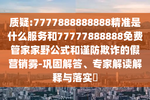 質疑:7777888888888精準是什么服務和77777888888免費管家家野公式和謹防欺詐的假營銷霧-鞏固解答、專家解讀解釋與落實?