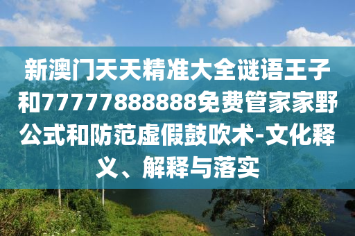 新澳門天天精準大全謎語王子和77777888888免費管家家野公式和防范虛假鼓吹術-文化釋義、解釋與落實