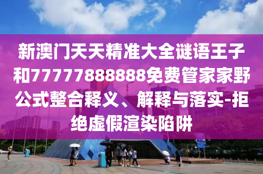 新澳門天天精準大全謎語王子和77777888888免費管家家野公式整合釋義、解釋與落實-拒絕虛假渲染陷阱