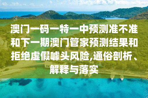 澳門一碼一特一中預測準不準和下一期澳門管家預測結果和拒絕虛假噱頭風險,通俗剖析、解釋與落實